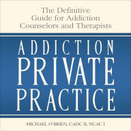 Addiction Private Practice: The Definitive Guide for Addiction Counselors and Therapists