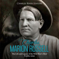 Charles Marion Russell: The Life and Legacy of the Wild West's Most Prolific Artist