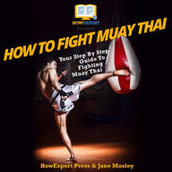 How To Fight Muay Thai: Your Step By Step Guide To Fighting Muay Thai