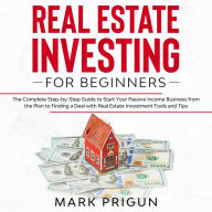 Real Estate Investing for Beginners: The Complete Step-by-Step Guide to Start Your Passive Income Business from the Plan to Finding a Deal with Real Estate Investment Tools and Tips
