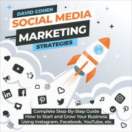 Social Media Marketing Strategies: Complete Step-By-Step Guide How to Start and Grow Your Business Using Instagram, Facebook, YouTube, etc.