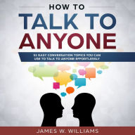 How To Talk To Anyone: 51 Easy Conversation Topics You Can Use to Talk to Anyone Effortlessly