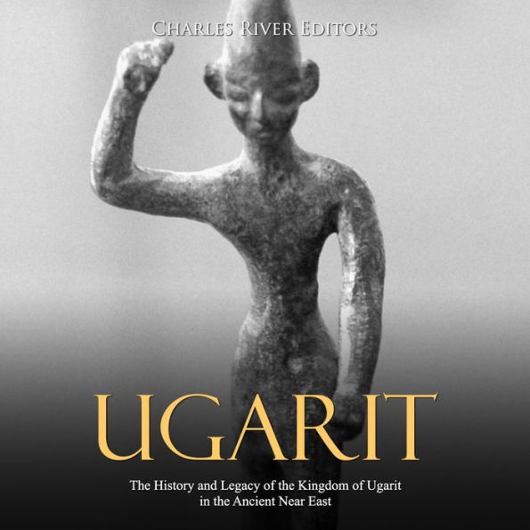 Ugarit: The History and Legacy of the Kingdom of Ugarit in the Ancient Near East