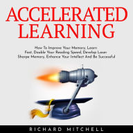 ACCELERATED LEARNING: How To Improve Your Memory, Learn Fast, Double Your Reading Speed, Develop Laser Sharpe Memory, Enhance Your Intellect And Be Successful