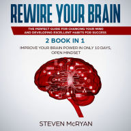Rewire your Brain: 2 Books in 1: Improve Your Brain Power In Only 10 Days + Open Mindset.: The Perfect Guide for Chancing Your Mind and Developing Excellent Habits for Success