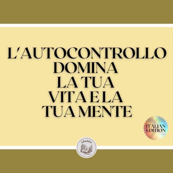 L'AUTOCONTROLLO DOMINA LA TUA VITA E LA TUA MENTE: IMPARA A PADRONEGGIARE LA TUA VITA E LA TUA MENTE OGGI! PRENDERE CONTROLLO!