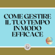 COME GESTIRE IL TUO TEMPO IN MODO EFFICACE: TECNICHE INFALLIBILI PER AIUTARVI A PRENDERE IL CONTROLLO DEL VOSTRO TEMPO ED ESSERE PIÙ EFFICACI E PRODUTTIVI!