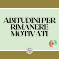 ABITUDINI PER RIMANERE MOTIVATI: Attiva il tuo potere motivazionale per migliorare il tuo mondo!