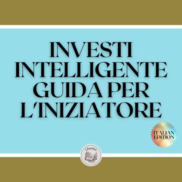 INVESTI INTELLIGENTE GUIDA PER L'INIZIATORE: Come iniziare a percorrere questa grande strada di investimenti!