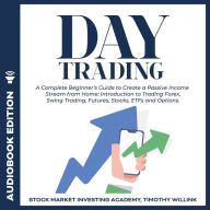 Day Trading: A Complete Beginner's Guide to Create a Passive Income Stream from Home: Introduction to Trading Forex, Swing Trading, Futures, Stocks, ETFs and Options.