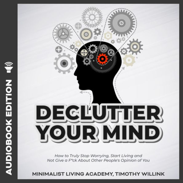 Declutter Your Mind: How to Truly Stop Worrying, Start Living and Not Give a F*ck About Other People's Opinion of You