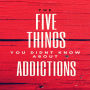 FIVE THINGS YOU DIDNT KNOW ABOUT ADDICTIONS