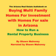 The Arizona Real Estate Audiobook on Buying Multi Family Homes For Investment with Homes For sale in Arizona: How to Run a Rental Property Business