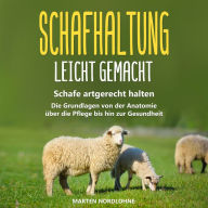 Schafhaltung leicht gemacht: Schafe artgerecht halten - Die Grundlagen von der Anatomie über die Pflege bis hin zur Gesundheit