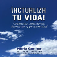 Actualiza tu vida! Creencias, emociones, bienestar y prosperidad: Los secretos que no aprendí en la escuela