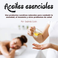 Aceites esenciales: Use productos curativos naturales para combatir la ansiedad, el insomnio y otros problemas de salud