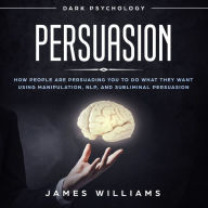 Persuasion: Dark Psychology - How People are Influencing You to do What They Want Using Manipulation, NLP, and Subliminal Persuasion