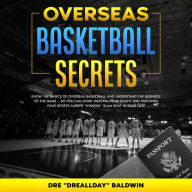 Overseas Basketball Secrets: Know The Basics Of Overseas Basketball & Understand The Business Of The Game - So You Can Avoid Wasting Your Talent Or Watching Your Career Window Slam In Your Face