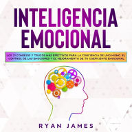Inteligencia Emocional: Los 21 Consejos y trucos más efectivos para la conciencia de uno mismo, el control de las emociones y el mejoramiento de tu Coeficiente Emocional (Emotional Intelligence)
