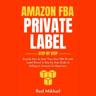 Amazon FBA Private Label Step by Step: Exactly How to Start Your Own FBA Private Label Brand. A Step by Step Guide to Selling on Amazon for Beginners.