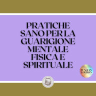 PRATICHE SANO PER LA GUARIGIONE MENTALE, FISICA E SPIRITUALE: Pratiche potenti che dovete conoscere ed eseguire per allineare la vostra vita!