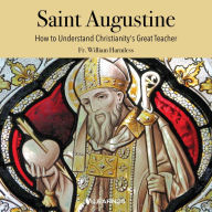 Saint Augustine: How to Understand Christianity's Great Teacher: Life, Eloquence and Theology