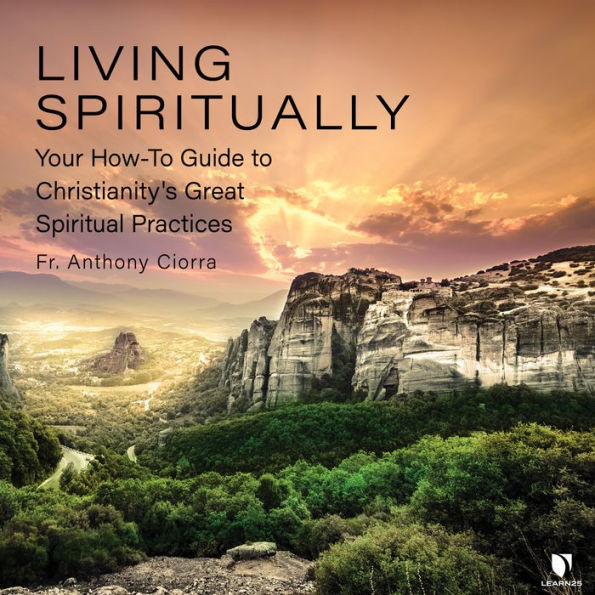 Living Spiritually: Your How-To Guide to Christianity's Great Spiritual Practices: How to Understand and Apply Christianity's Great Spiritual Practices