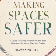 Making Spaces Safer: A Guide to Giving Harassment the Boot Wherever You Work, Play, and Gather