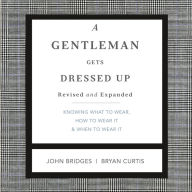 A Gentleman Gets Dressed Up Revised and Expanded: What to Wear, When to Wear It, How to Wear It