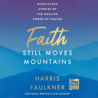 Faith Still Moves Mountains: Miraculous Stories of the Healing Power of Prayer