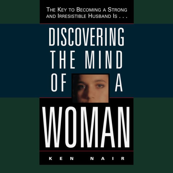 Discovering the Mind of a Woman: The Key to Becoming a Strong and Irresistable Husband is...