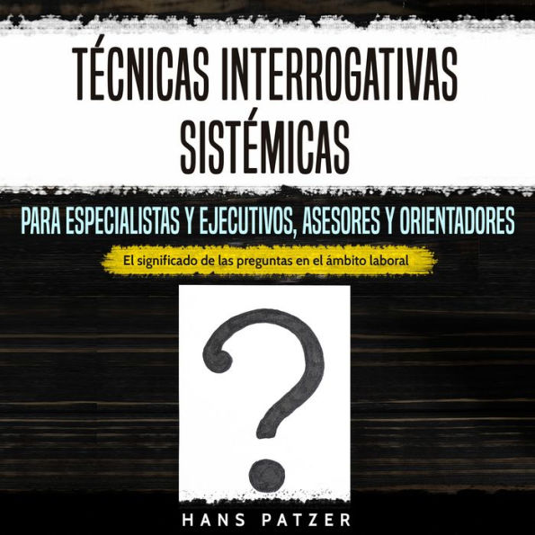 Técnicas interrogativas sistémicas para especialistas y ejecutivos, asesores y orientadores: El significado de las preguntas en el ámbito laboral