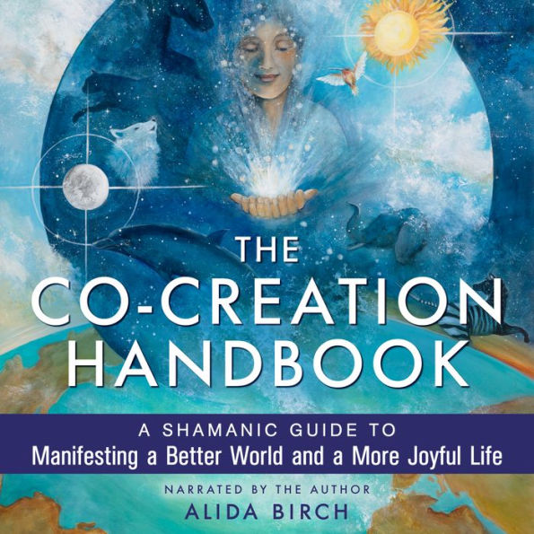 The Co-Creation Handbook: A Shamanic Guide to Manifesting a Better World and a More Joyful Life