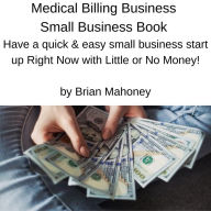 Medical Billing Business Small Business Book: Have a quick & easy small business start up Right Now with Little or No Money!