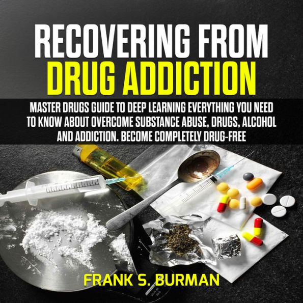 Recovering from Drug Addiction: Master Drugs Guide to deep learning everything you need to know about overcome substance abuse, drugs, alcohol and addiction. Become Completely Drug-Free