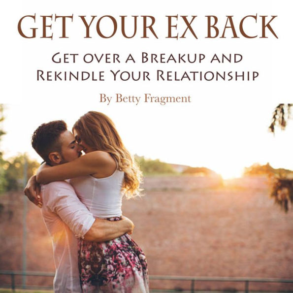 Get Your Ex Back: Get over a Breakup and Rekindle Your Relationship