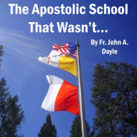 The Apostolic School That Wasn't...: A Memoir of Immaculate Conception Apostolic School in Colfax, California (August 28th, 2003 to June 29th, 2011).