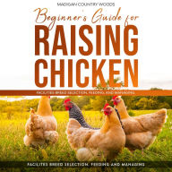 BEGINNER'S GUIDE FOR RAISING CHICKEN: FACILITIES BREED SELECTION, FEEDING, AND MANAGING
