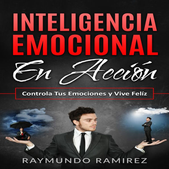 INTELIGENCIA EMOCIONAL EN ACCIÓN: Controla Tus Emociones y Vive Feliz