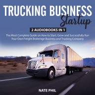 Trucking Business Startup: 2 Audiobooks in 1 - The Most Complete Guide on How to Start, Grow and Successfully Run Your Own Freight Brokerage Business and Trucking Company