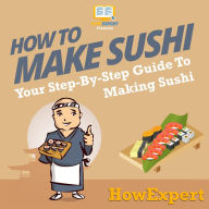 How To Make Sushi: Your Step By Step Guide To Making Sushi