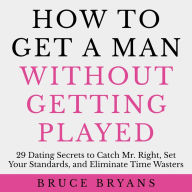 How To Get A Man Without Getting Played: 29 Dating Secrets to Catch Mr. Right, Set Your Standards, and Eliminate Time Wasters