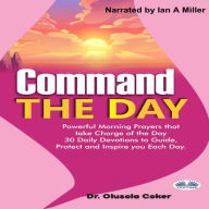Command The Day: Powerful Morning Prayers That Take Charge Of The Day: 30 Daily Devotions To Guide, Protect And Inspire You Each Day