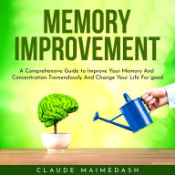 Memory Improvement: A Comprehensive Guide to Improve Your Memory And Concentration Tremendously And Change Your Life For good