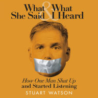 What She Said & What I Heard: How One Man Shut Up and Started Listening