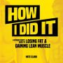 How I Did It: A Fitness Nerd's Guide to Losing Fat and Gaining Lean Muscle