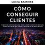 Cómo conseguir clientes: Descubre los secretos para ganar nuevos clientes y vender más que nunca. Técnicas para vender por teléfono y marketing en los medios sociales.