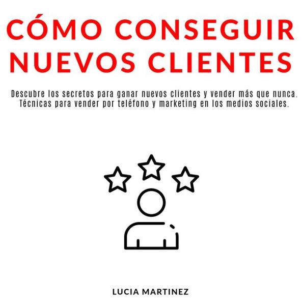 Cómo conseguir nuevos clientes: Descubre los secretos para ganar nuevos clientes y vender más que nunca. Técnicas para vender por teléfono y marketing en los medios sociales.