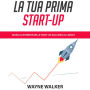 La Tua Prima Start-up: Guida al Business delle Start-up, dall'Idea al Lancio