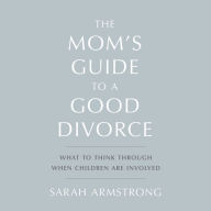 The Mom's Guide to a Good Divorce: What to Think Through When Children are Involved